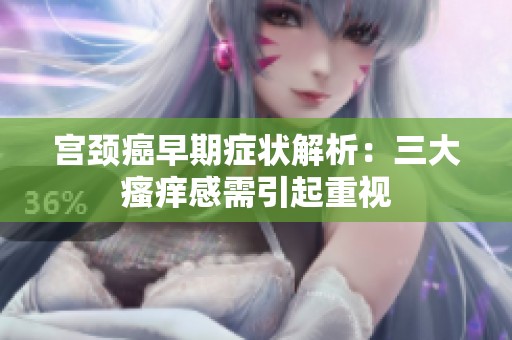 宫颈癌早期症状解析：三大瘙痒感需引起重视