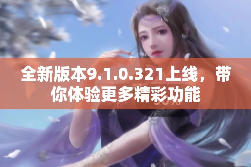 全新版本9.1.0.321上线，带你体验更多精彩功能
