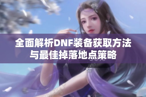 全面解析DNF装备获取方法与最佳掉落地点策略