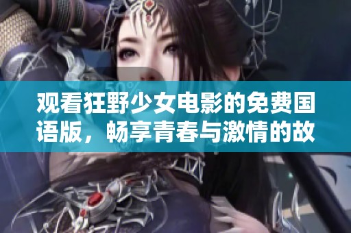 观看狂野少女电影的免费国语版，畅享青春与激情的故事