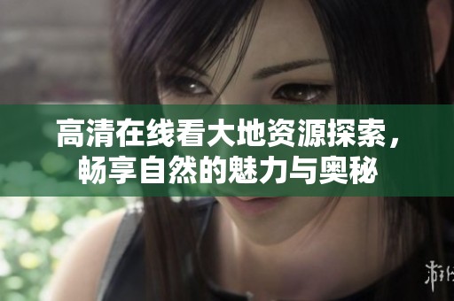 高清在线看大地资源探索，畅享自然的魅力与奥秘