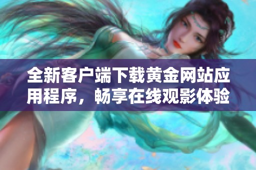 全新客户端下载黄金网站应用程序，畅享在线观影体验