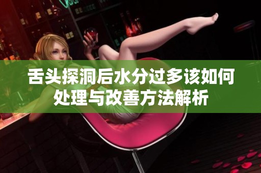 舌头探洞后水分过多该如何处理与改善方法解析