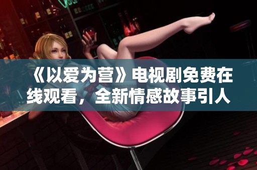 《以爱为营》电视剧免费在线观看，全新情感故事引人入胜