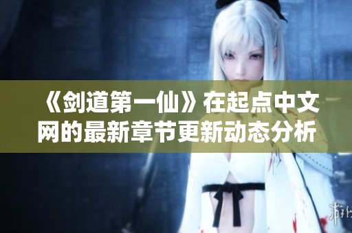 《剑道第一仙》在起点中文网的最新章节更新动态分析