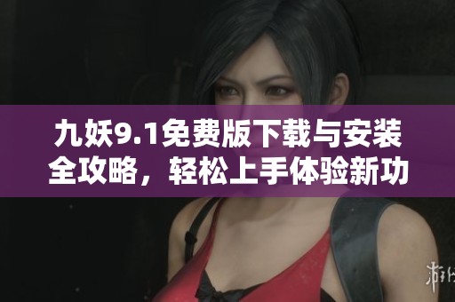 九妖9.1免费版下载与安装全攻略，轻松上手体验新功能