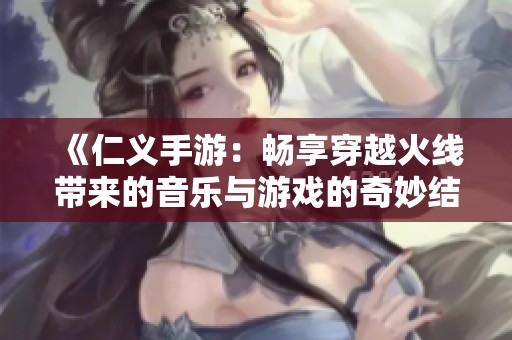 《仁义手游：畅享穿越火线带来的音乐与游戏的奇妙结合》