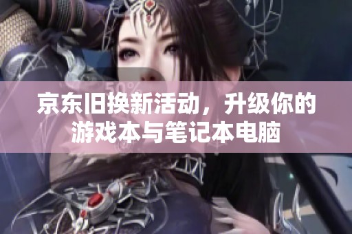 京东旧换新活动，升级你的游戏本与笔记本电脑