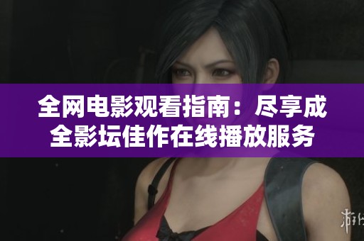 全网电影观看指南：尽享成全影坛佳作在线播放服务