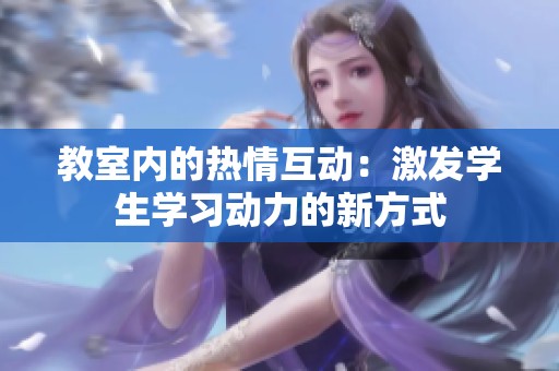 教室内的热情互动：激发学生学习动力的新方式