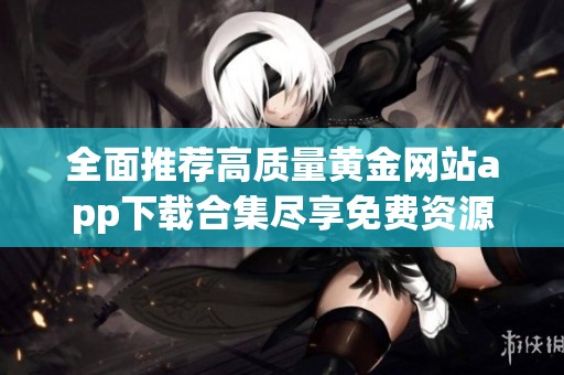 全面推荐高质量黄金网站app下载合集尽享免费资源
