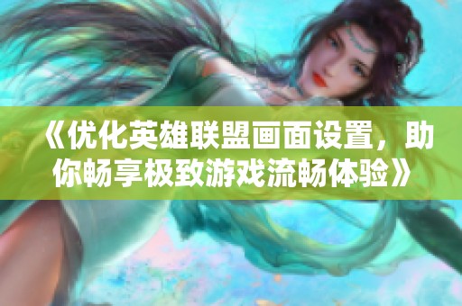 《优化英雄联盟画面设置，助你畅享极致游戏流畅体验》