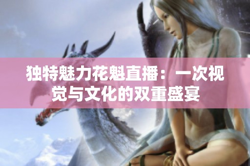 独特魅力花魁直播：一次视觉与文化的双重盛宴