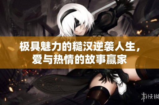 极具魅力的糙汉逆袭人生，爱与热情的故事赢家