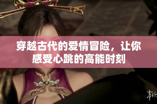 穿越古代的爱情冒险，让你感受心跳的高能时刻