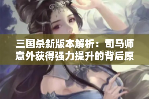 三国杀新版本解析：司马师意外获得强力提升的背后原因