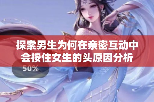 探索男生为何在亲密互动中会按住女生的头原因分析