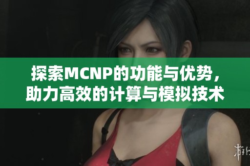 探索MCNP的功能与优势，助力高效的计算与模拟技术