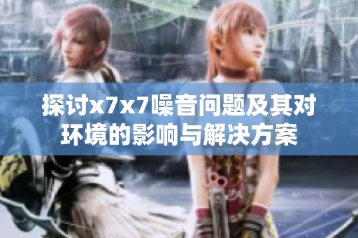 探讨x7x7噪音问题及其对环境的影响与解决方案