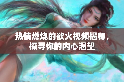 热情燃烧的欲火视频揭秘，探寻你的内心渴望