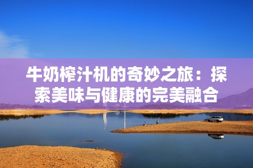 牛奶榨汁机的奇妙之旅：探索美味与健康的完美融合