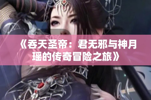 《吞天圣帝：君无邪与神月瑶的传奇冒险之旅》