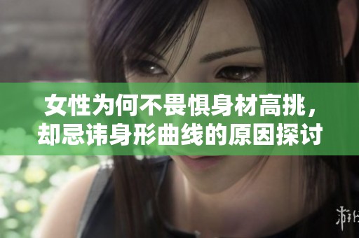 女性为何不畏惧身材高挑，却忌讳身形曲线的原因探讨