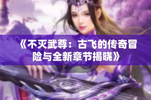 《不灭武尊：古飞的传奇冒险与全新章节揭晓》