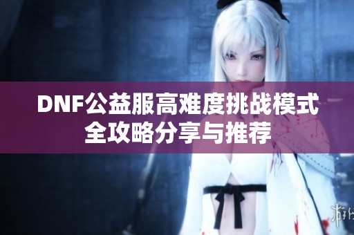 DNF公益服高难度挑战模式全攻略分享与推荐