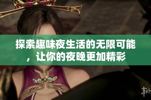 探索趣味夜生活的无限可能，让你的夜晚更加精彩