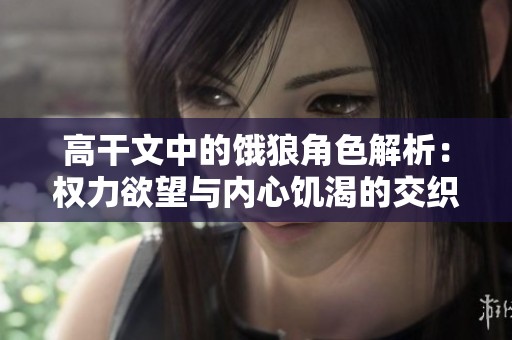 高干文中的饿狼角色解析：权力欲望与内心饥渴的交织