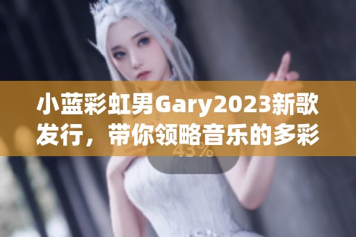 小蓝彩虹男Gary2023新歌发行，带你领略音乐的多彩世界