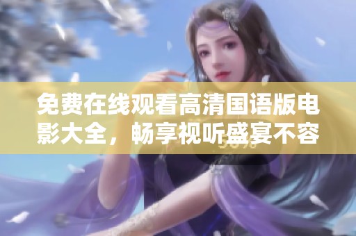 免费在线观看高清国语版电影大全，畅享视听盛宴不容错过
