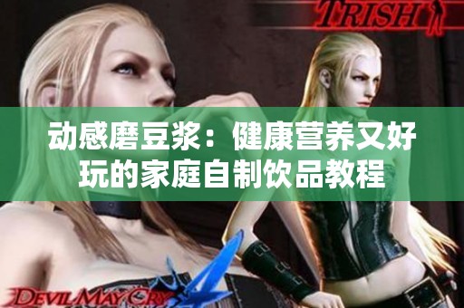 动感磨豆浆：健康营养又好玩的家庭自制饮品教程