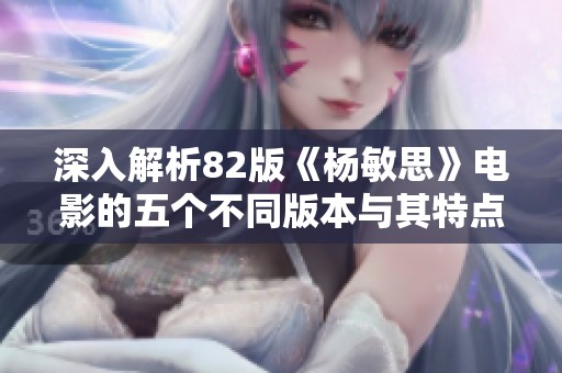 深入解析82版《杨敏思》电影的五个不同版本与其特点