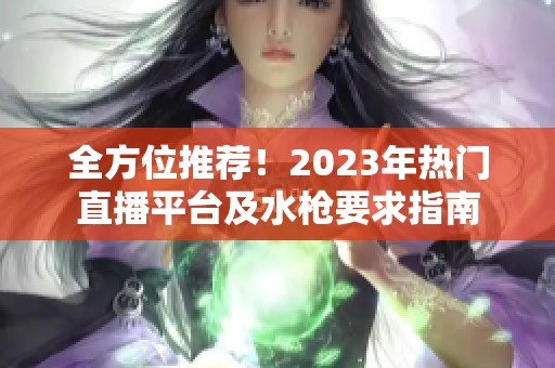 全方位推荐！2023年热门直播平台及水枪要求指南