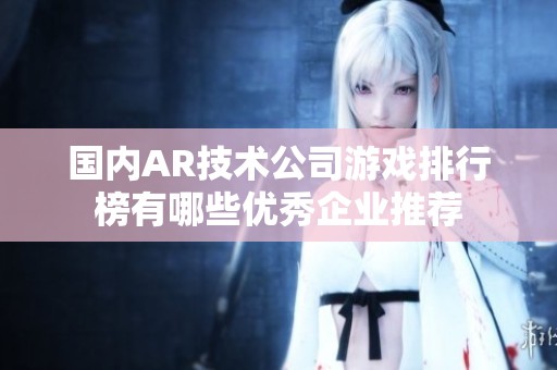 国内AR技术公司游戏排行榜有哪些优秀企业推荐