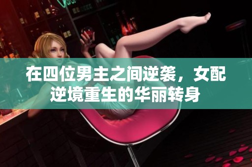 在四位男主之间逆袭，女配逆境重生的华丽转身