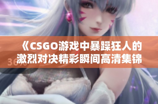 《CSGO游戏中暴躁狂人的激烈对决精彩瞬间高清集锦》