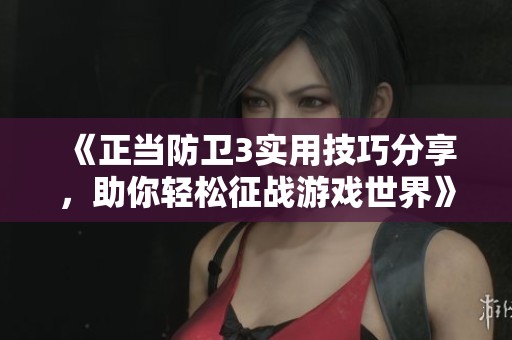 《正当防卫3实用技巧分享，助你轻松征战游戏世界》