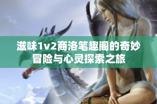 滋味1v2商洛笔趣阁的奇妙冒险与心灵探索之旅