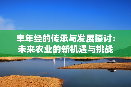 丰年经的传承与发展探讨：未来农业的新机遇与挑战