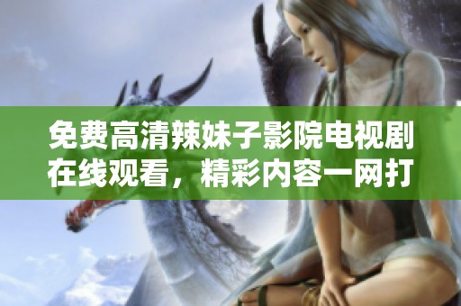 免费高清辣妹子影院电视剧在线观看，精彩内容一网打尽