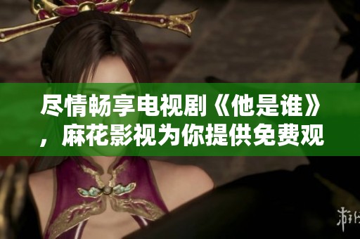 尽情畅享电视剧《他是谁》，麻花影视为你提供免费观看服务