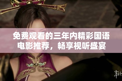 免费观看的三年内精彩国语电影推荐，畅享视听盛宴