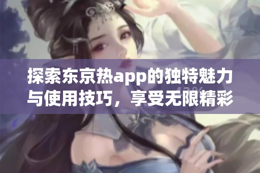 探索东京热app的独特魅力与使用技巧，享受无限精彩！
