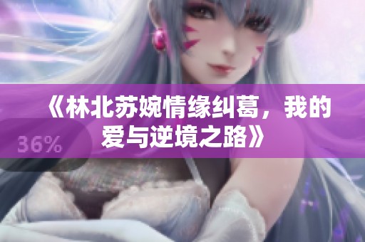 《林北苏婉情缘纠葛，我的爱与逆境之路》