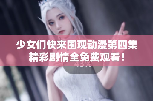 少女们快来围观动漫第四集精彩剧情全免费观看！