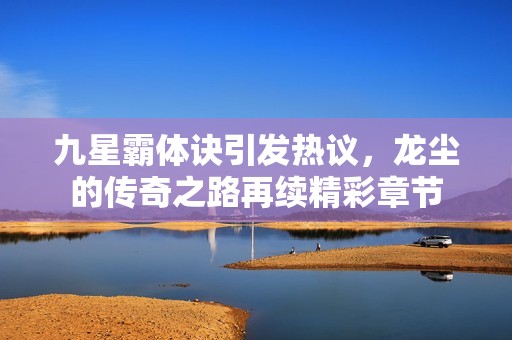 九星霸体诀引发热议，龙尘的传奇之路再续精彩章节