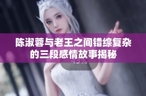 陈淑蓉与老王之间错综复杂的三段感情故事揭秘